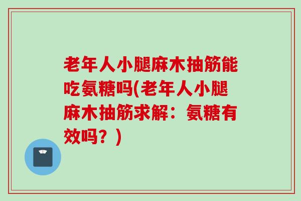 老年人小腿麻木抽筋能吃氨糖吗(老年人小腿麻木抽筋求解：氨糖有效吗？)