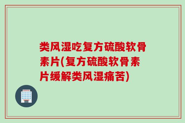 类风湿吃复方硫酸软骨素片(复方硫酸软骨素片缓解类风湿痛苦)