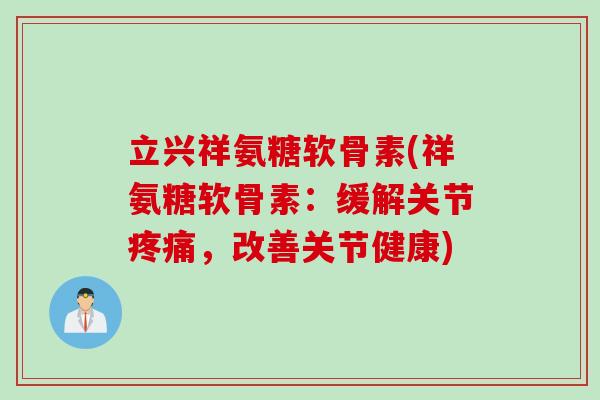 立兴祥氨糖软骨素(祥氨糖软骨素：缓解关节疼痛，改善关节健康)