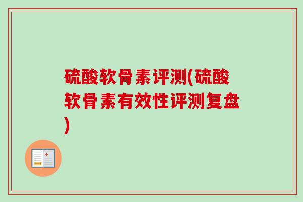 硫酸软骨素评测(硫酸软骨素有效性评测复盘)