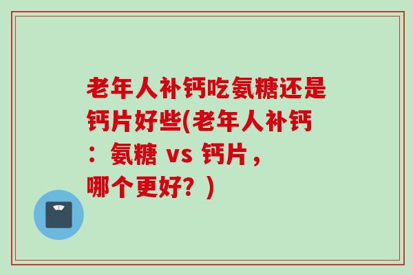 老年人补钙吃氨糖还是钙片好些(老年人补钙：氨糖 vs 钙片，哪个更好？)