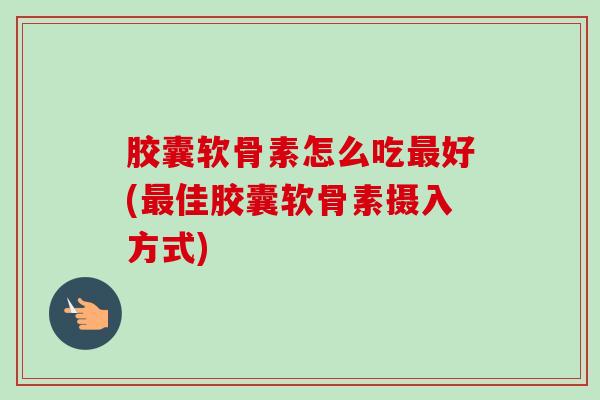 胶囊软骨素怎么吃最好(最佳胶囊软骨素摄入方式)