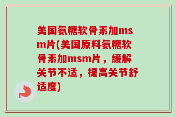 美国氨糖软骨素加msm片(美国原料氨糖软骨素加msm片，缓解关节不适，提高关节舒适度)