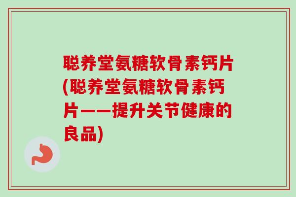 聪养堂氨糖软骨素钙片(聪养堂氨糖软骨素钙片——提升关节健康的良品)