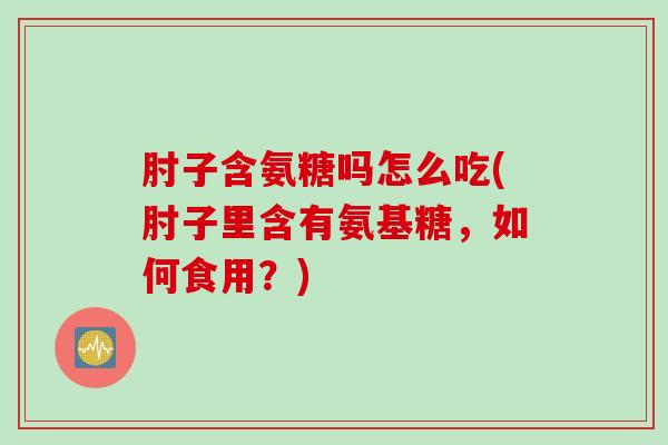 肘子含氨糖吗怎么吃(肘子里含有氨基糖，如何食用？)