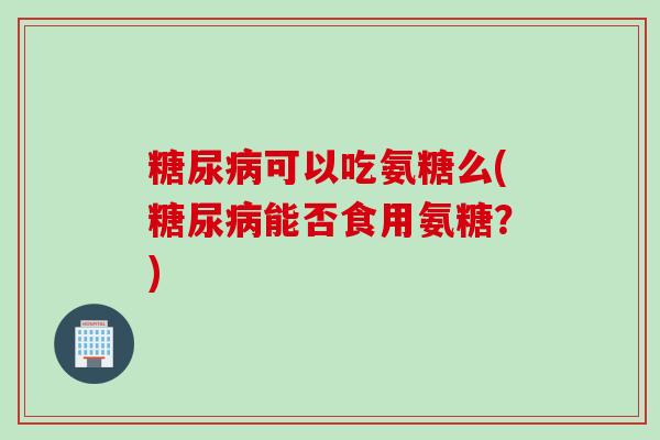 糖尿病可以吃氨糖么(糖尿病能否食用氨糖？)
