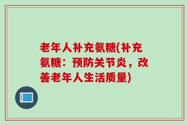 老年人补充氨糖(补充氨糖：预防关节炎，改善老年人生活质量)