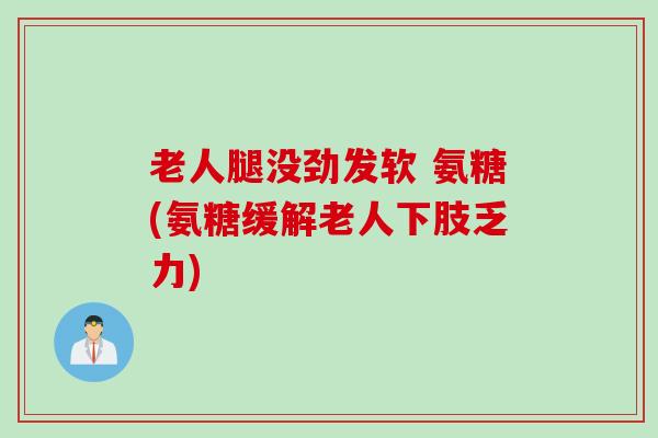 老人腿没劲发软 氨糖(氨糖缓解老人下肢乏力)