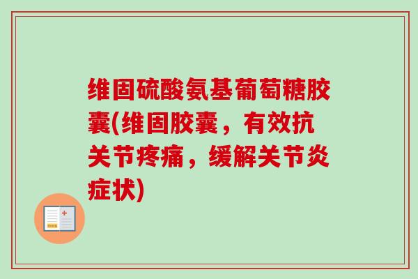 维固硫酸氨基葡萄糖胶囊(维固胶囊，有效抗关节疼痛，缓解关节炎症状)
