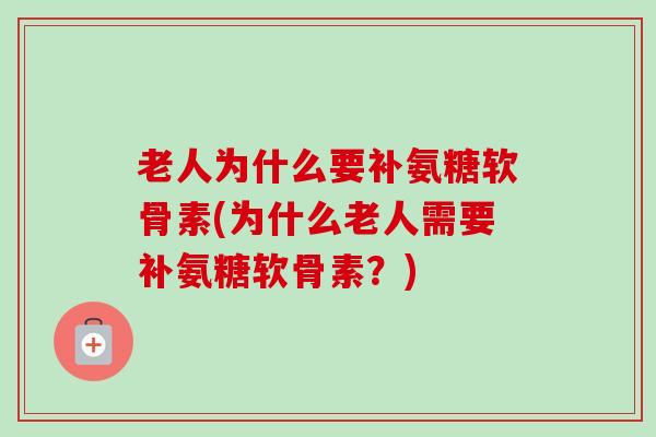 老人为什么要补氨糖软骨素(为什么老人需要补氨糖软骨素？)