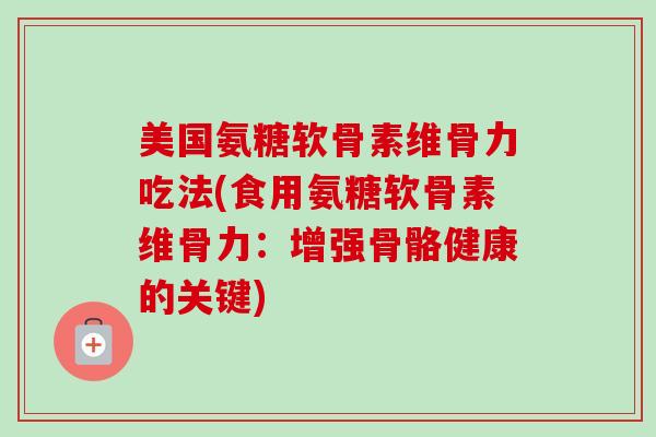 美国氨糖软骨素维骨力吃法(食用氨糖软骨素维骨力：增强骨骼健康的关键)