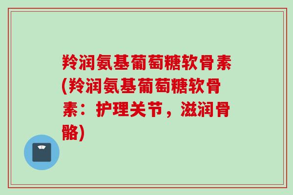 羚润氨基葡萄糖软骨素(羚润氨基葡萄糖软骨素：护理关节，滋润骨骼)