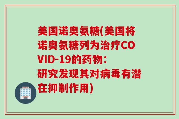 美国诺奥氨糖(美国将诺奥氨糖列为治疗COVID-19的药物：研究发现其对病毒有潜在抑制作用)