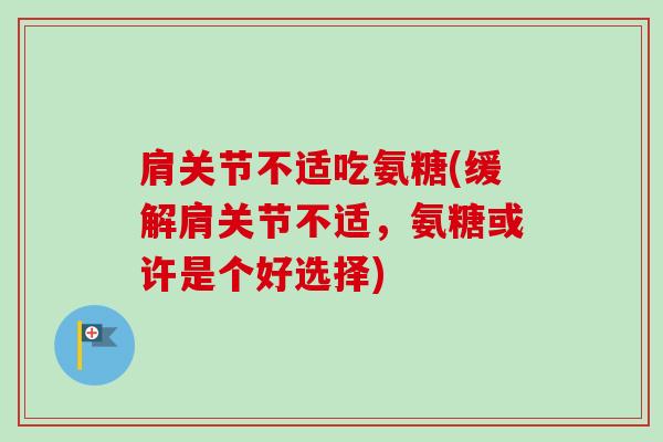 肩关节不适吃氨糖(缓解肩关节不适，氨糖或许是个好选择)