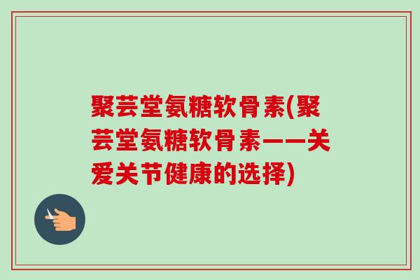聚芸堂氨糖软骨素(聚芸堂氨糖软骨素——关爱关节健康的选择) 聚芸堂氨糖软骨素(聚芸堂氨糖软骨素——关爱关节健康的选择)