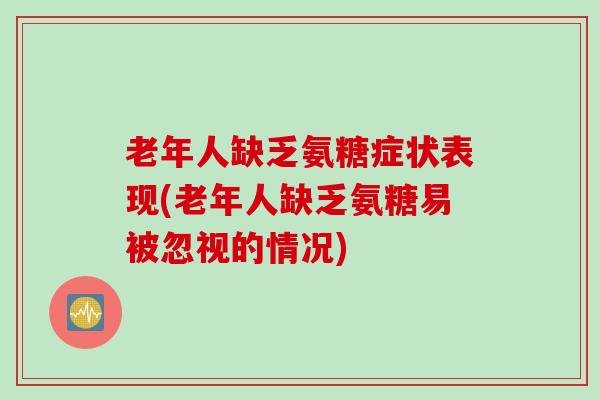 老年人缺乏氨糖症状表现(老年人缺乏氨糖易被忽视的情况)