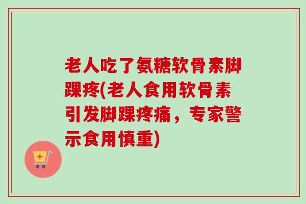 老人吃了氨糖软骨素脚踝疼(老人食用软骨素引发脚踝,专家警示食用慎重) 老人吃了氨糖软骨素脚踝疼(老人食用软骨素引发脚踝,专家警示食用慎重)