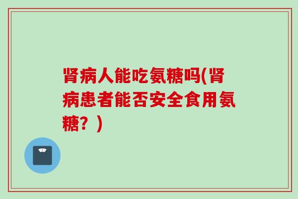 肾病人能吃氨糖吗(肾病患者能否安全食用氨糖？)