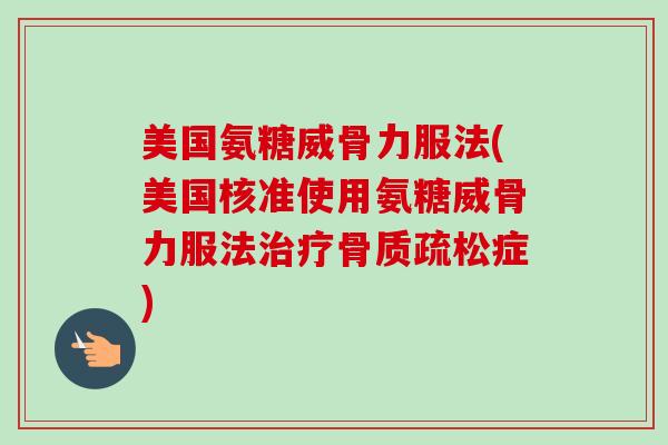 美国氨糖威骨力服法(美国核准使用氨糖威骨力服法治疗骨质疏松症)