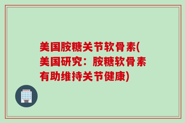 美国胺糖关节软骨素(美国研究：胺糖软骨素有助维持关节健康)