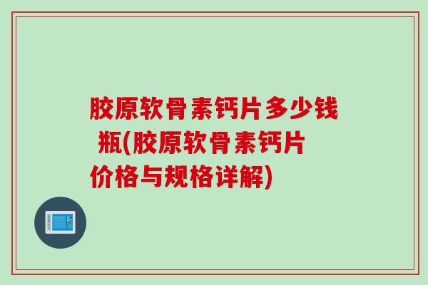 胶原软骨素钙片多少钱 瓶(胶原软骨素钙片价格与规格详解)