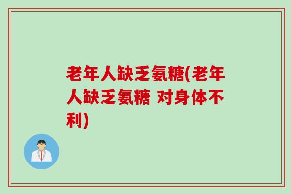 老年人缺乏氨糖(老年人缺乏氨糖 对身体不利)