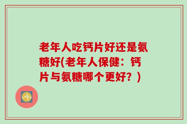 老年人吃钙片好还是氨糖好(老年人保健：钙片与氨糖哪个更好？)