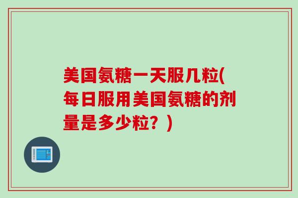 美国氨糖一天服几粒(每日服用美国氨糖的剂量是多少粒?) 美国氨糖一天服几粒(每日服用美国氨糖的剂量是多少粒?)