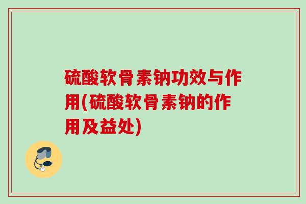 硫酸软骨素钠功效与作用(硫酸软骨素钠的作用及益处) 硫酸软骨素钠功效与作用(硫酸软骨素钠的作用及益处)