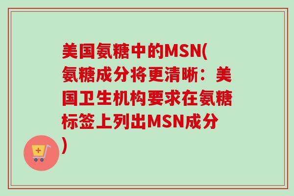 美国氨糖中的MSN(氨糖成分将更清晰：美国卫生机构要求在氨糖标签上列出MSN成分)
