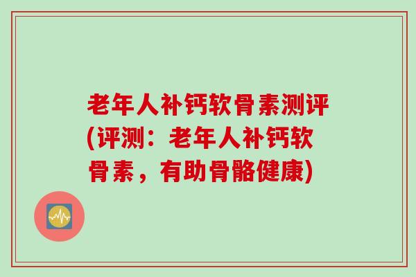 老年人补钙软骨素测评(评测：老年人补钙软骨素，有助骨骼健康)