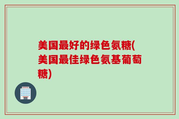 美国最好的绿色氨糖(美国最佳绿色氨基葡萄糖)