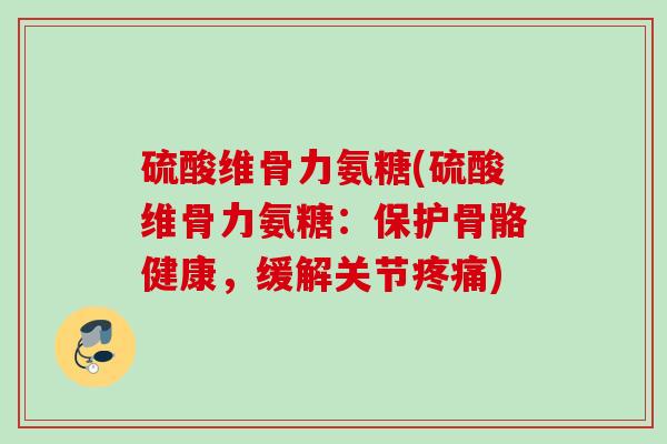 硫酸维骨力氨糖(硫酸维骨力氨糖：保护骨骼健康，缓解关节疼痛)