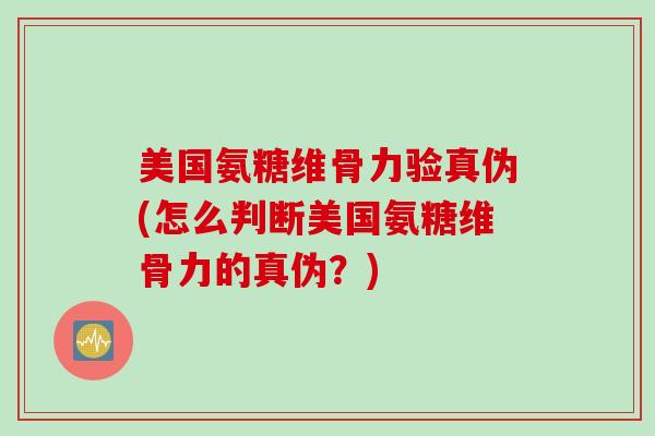 美国氨糖维骨力验真伪(怎么判断美国氨糖维骨力的真伪？)