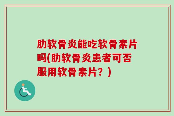 肋软骨炎能吃软骨素片吗(肋软骨炎患者可否服用软骨素片？)