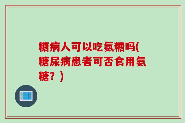 糖病人可以吃氨糖吗(糖尿病患者可否食用氨糖？)