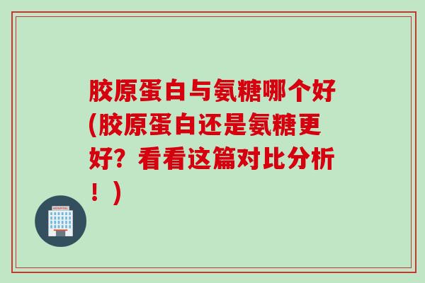 胶原蛋白与氨糖哪个好(胶原蛋白还是氨糖更好?看看这篇对比分析!) 胶原蛋白与氨糖哪个好(胶原蛋白还是氨糖更好?看看这篇对比分析!)
