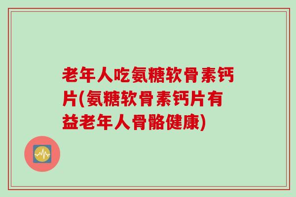老年人吃氨糖软骨素钙片(氨糖软骨素钙片有益老年人骨骼健康)