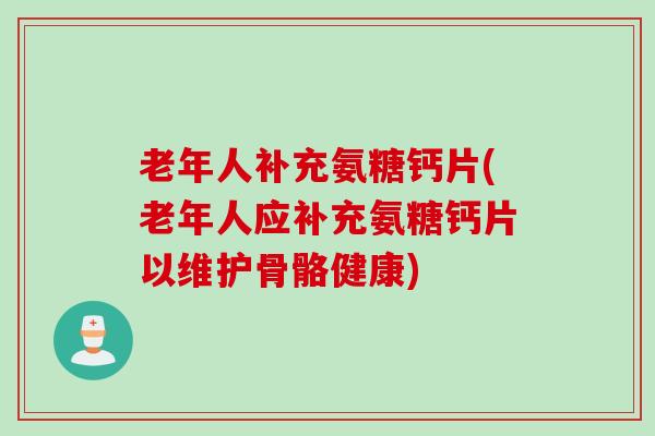 老年人补充氨糖钙片(老年人应补充氨糖钙片以维护骨骼健康)