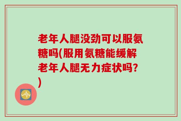 老年人腿没劲可以服氨糖吗(服用氨糖能缓解老年人腿无力症状吗？)