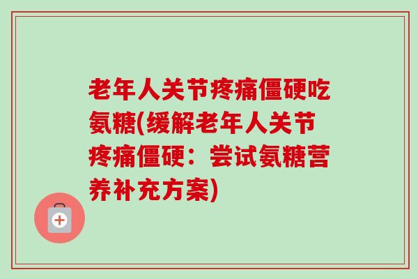 老年人关节疼痛僵硬吃氨糖(缓解老年人关节疼痛僵硬：尝试氨糖营养补充方案)