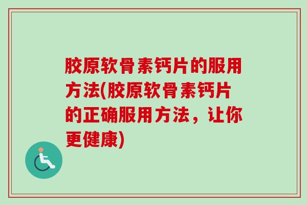 胶原软骨素钙片的服用方法(胶原软骨素钙片的正确服用方法，让你更健康)