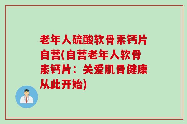 老年人硫酸软骨素钙片自营(自营老年人软骨素钙片：关爱肌骨健康从此开始)