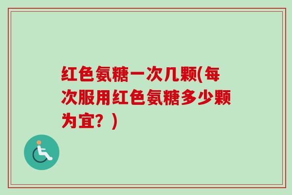 红色氨糖一次几颗(每次服用红色氨糖多少颗为宜？)
