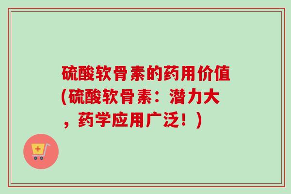 硫酸软骨素的药用价值(硫酸软骨素：潜力大，药学应用广泛！)