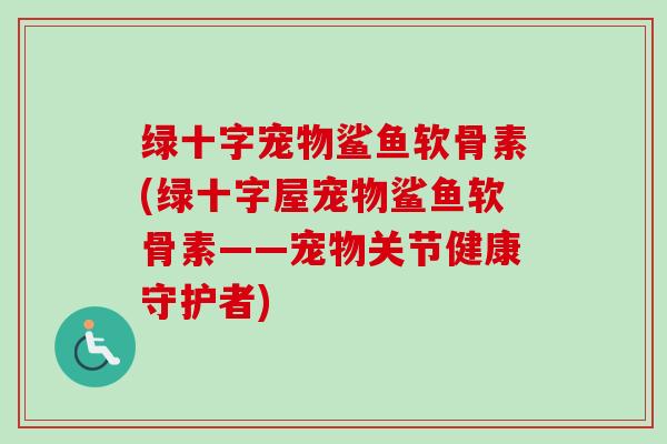 绿十字宠物鲨鱼软骨素(绿十字屋宠物鲨鱼软骨素——宠物关节健康守护者)
