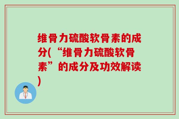 维骨力硫酸软骨素的成分(“维骨力硫酸软骨素”的成分及功效解读) 维骨力硫酸软骨素的成分(“维骨力硫酸软骨素”的成分及功效解读)