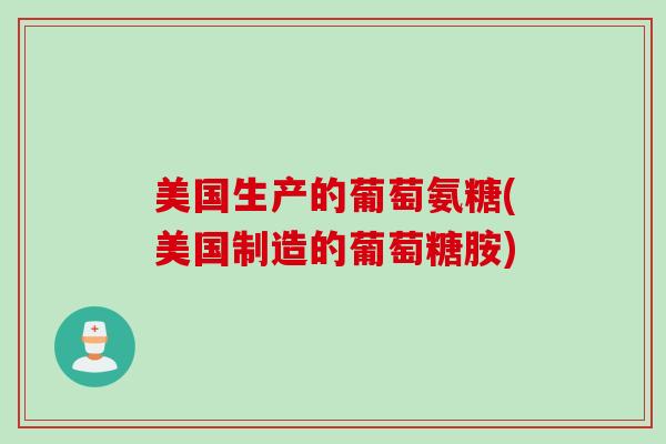 美国生产的葡萄氨糖(美国制造的葡萄糖胺) 美国生产的葡萄氨糖(美国制造的葡萄糖胺)