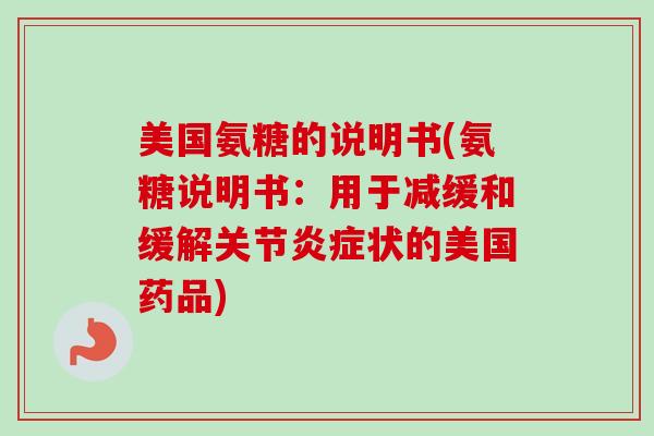 美国氨糖的说明书(氨糖说明书：用于减缓和缓解关节炎症状的美国药品)