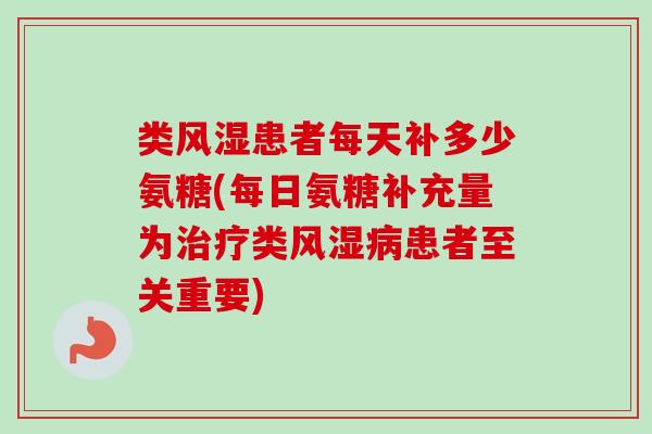 类风湿患者每天补多少氨糖(每日氨糖补充量为治疗类风湿病患者至关重要)